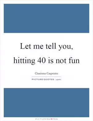 Let me tell you, hitting 40 is not fun Picture Quote #1