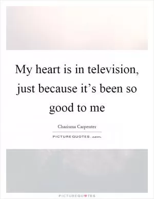 My heart is in television, just because it’s been so good to me Picture Quote #1