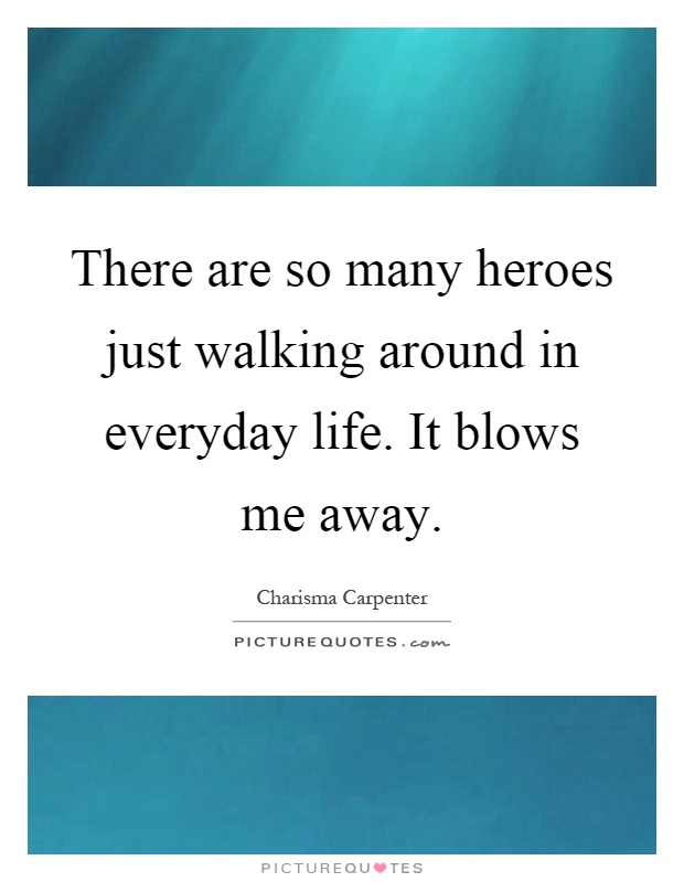 There are so many heroes just walking around in everyday life. It blows me away Picture Quote #1