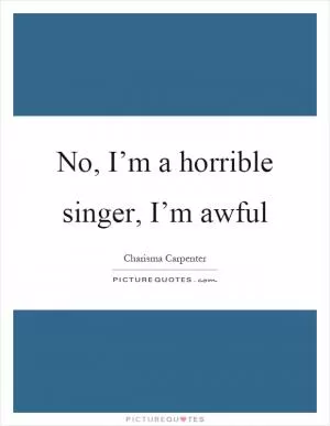 No, I’m a horrible singer, I’m awful Picture Quote #1