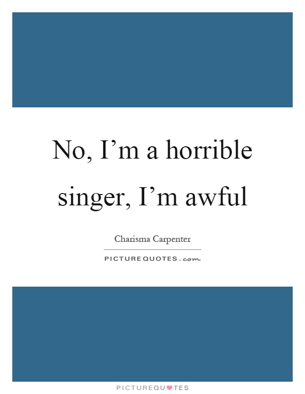 No, I'm a horrible singer, I'm awful Picture Quote #1