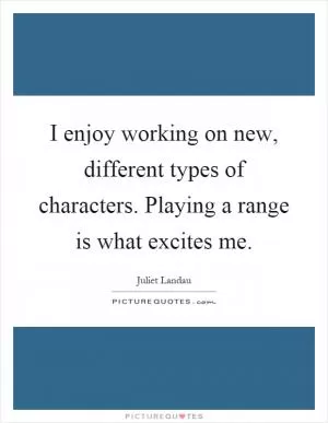 I enjoy working on new, different types of characters. Playing a range is what excites me Picture Quote #1