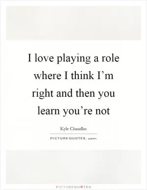 I love playing a role where I think I’m right and then you learn you’re not Picture Quote #1
