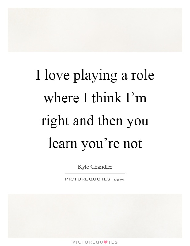 I love playing a role where I think I'm right and then you learn you're not Picture Quote #1