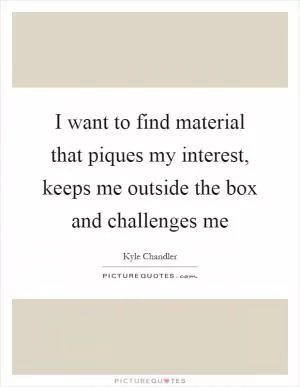 I want to find material that piques my interest, keeps me outside the box and challenges me Picture Quote #1