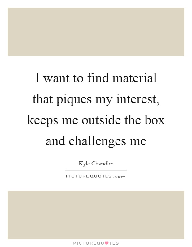 I want to find material that piques my interest, keeps me outside the box and challenges me Picture Quote #1