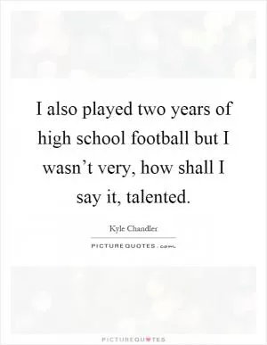 I also played two years of high school football but I wasn’t very, how shall I say it, talented Picture Quote #1