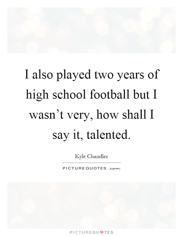 I also played two years of high school football but I wasn't very, how shall I say it, talented Picture Quote #1