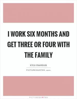 I work six months and get three or four with the family Picture Quote #1