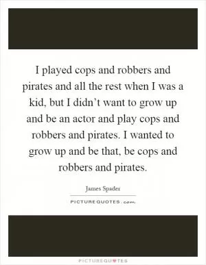 I played cops and robbers and pirates and all the rest when I was a kid, but I didn’t want to grow up and be an actor and play cops and robbers and pirates. I wanted to grow up and be that, be cops and robbers and pirates Picture Quote #1