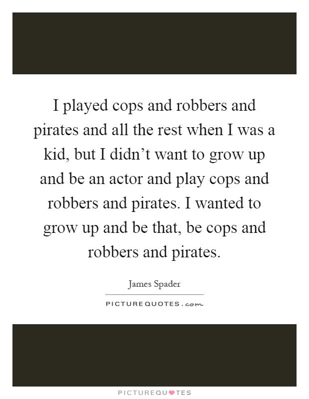 I played cops and robbers and pirates and all the rest when I was a kid, but I didn't want to grow up and be an actor and play cops and robbers and pirates. I wanted to grow up and be that, be cops and robbers and pirates Picture Quote #1