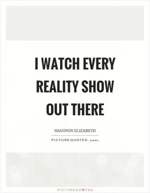I watch every reality show out there Picture Quote #1