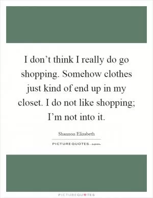I don’t think I really do go shopping. Somehow clothes just kind of end up in my closet. I do not like shopping; I’m not into it Picture Quote #1