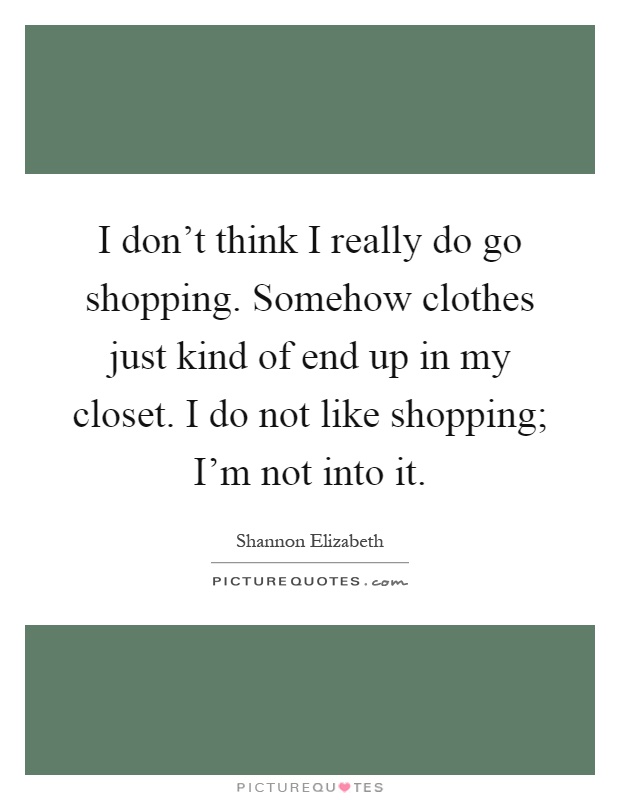 I don't think I really do go shopping. Somehow clothes just kind of end up in my closet. I do not like shopping; I'm not into it Picture Quote #1