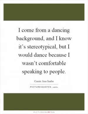 I come from a dancing background, and I know it’s stereotypical, but I would dance because I wasn’t comfortable speaking to people Picture Quote #1