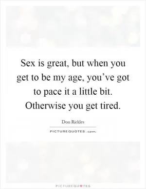 Sex is great, but when you get to be my age, you’ve got to pace it a little bit. Otherwise you get tired Picture Quote #1