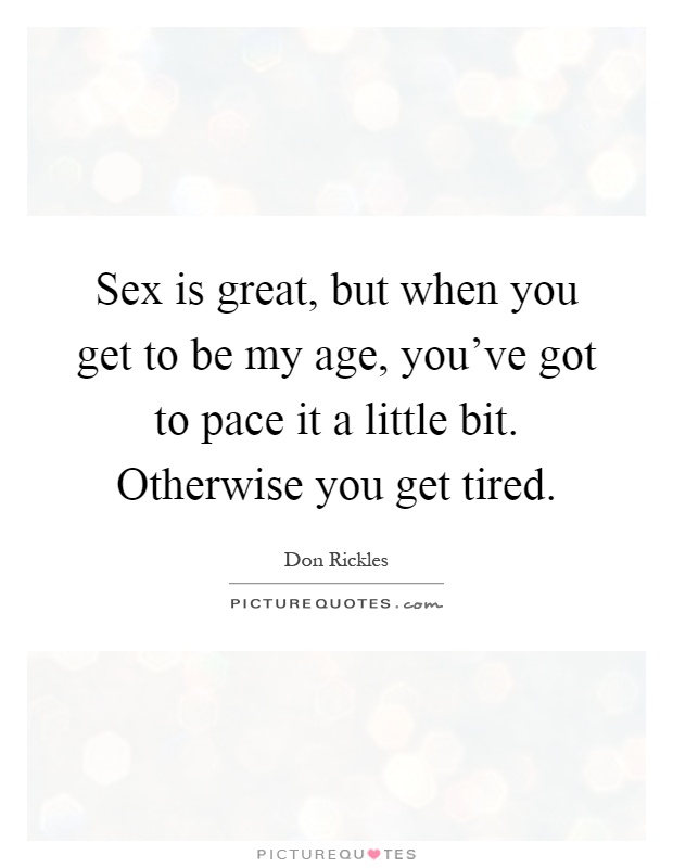 Sex is great, but when you get to be my age, you've got to pace it a little bit. Otherwise you get tired Picture Quote #1