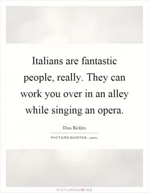 Italians are fantastic people, really. They can work you over in an alley while singing an opera Picture Quote #1