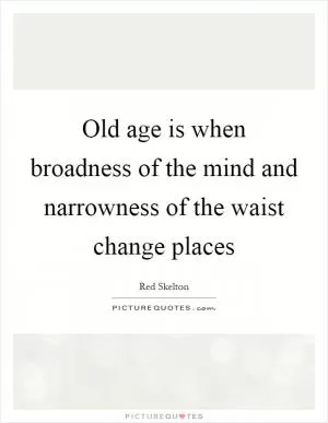 Old age is when broadness of the mind and narrowness of the waist change places Picture Quote #1
