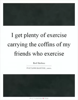 I get plenty of exercise carrying the coffins of my friends who exercise Picture Quote #1