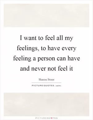 I want to feel all my feelings, to have every feeling a person can have and never not feel it Picture Quote #1