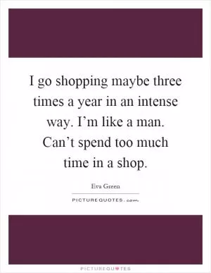 I go shopping maybe three times a year in an intense way. I’m like a man. Can’t spend too much time in a shop Picture Quote #1