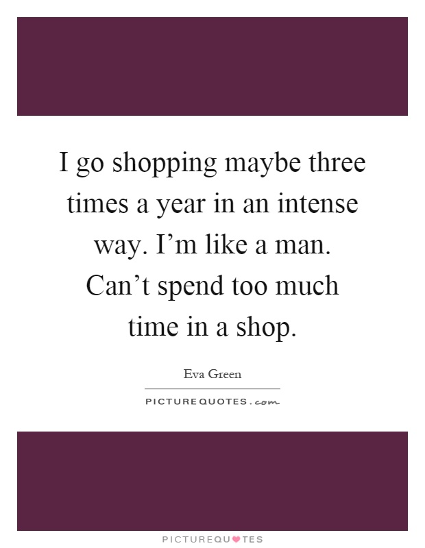 I go shopping maybe three times a year in an intense way. I'm like a man. Can't spend too much time in a shop Picture Quote #1
