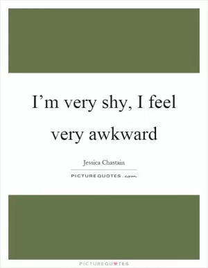 I’m very shy, I feel very awkward Picture Quote #1