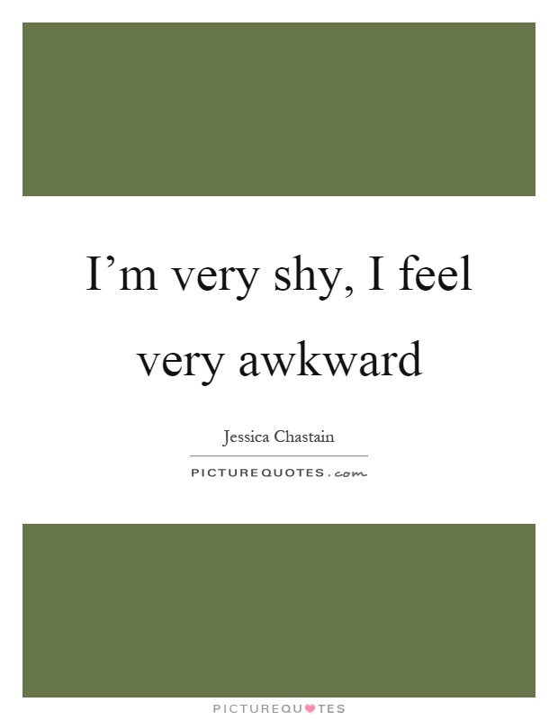 I'm very shy, I feel very awkward Picture Quote #1
