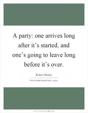 A party: one arrives long after it’s started, and one’s going to leave long before it’s over Picture Quote #1