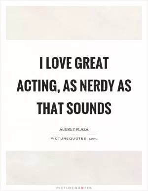 I love great acting, as nerdy as that sounds Picture Quote #1