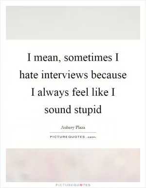 I mean, sometimes I hate interviews because I always feel like I sound stupid Picture Quote #1