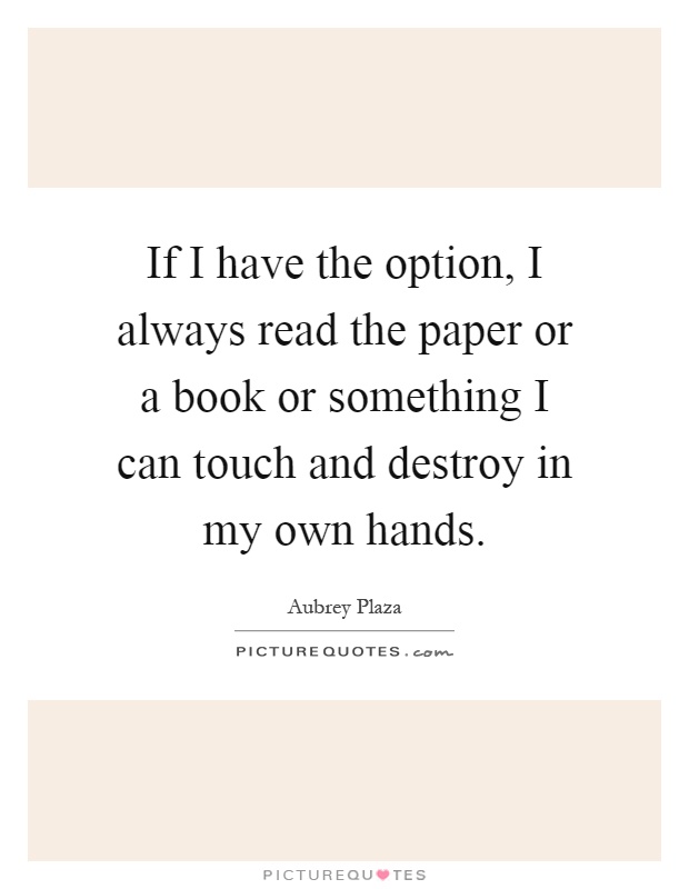 If I have the option, I always read the paper or a book or something I can touch and destroy in my own hands Picture Quote #1