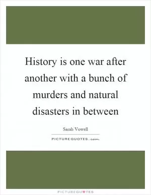 History is one war after another with a bunch of murders and natural disasters in between Picture Quote #1