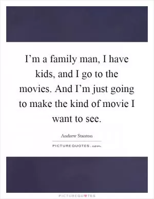 I’m a family man, I have kids, and I go to the movies. And I’m just going to make the kind of movie I want to see Picture Quote #1