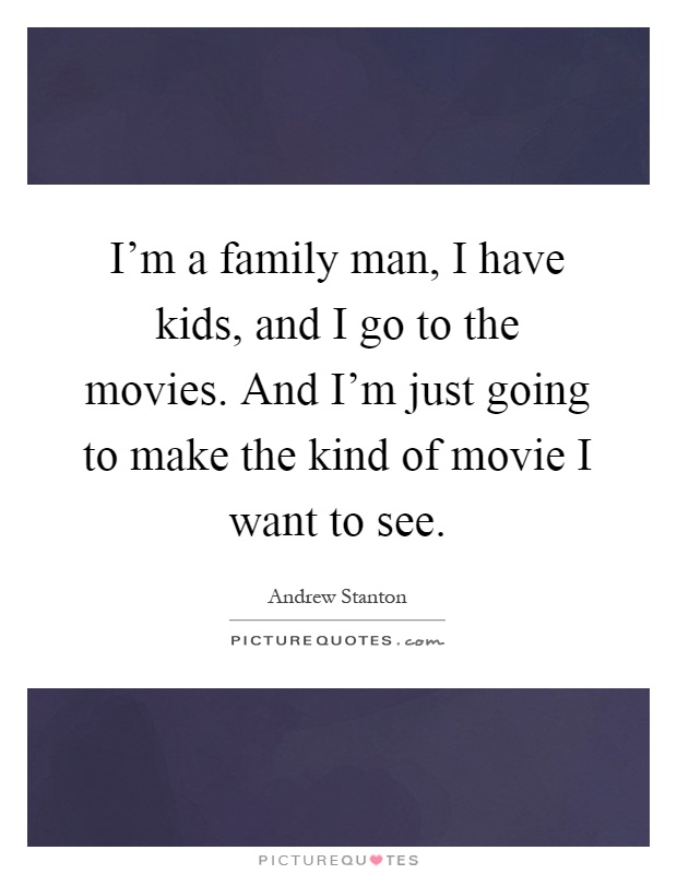 I'm a family man, I have kids, and I go to the movies. And I'm just going to make the kind of movie I want to see Picture Quote #1