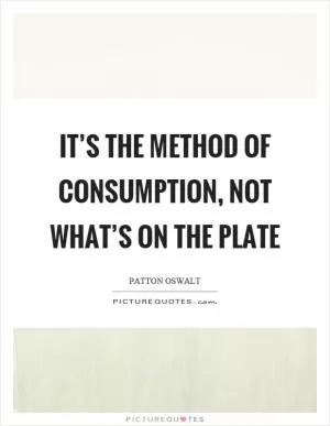 It’s the method of consumption, not what’s on the plate Picture Quote #1