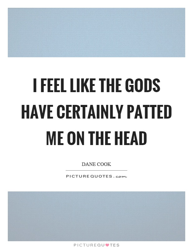 I feel like the gods have certainly patted me on the head Picture Quote #1