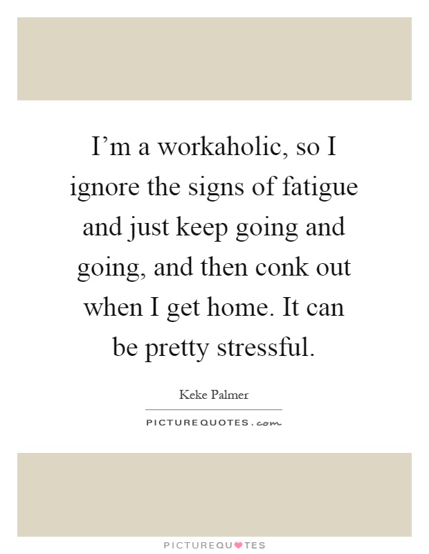 I'm a workaholic, so I ignore the signs of fatigue and just keep going and going, and then conk out when I get home. It can be pretty stressful Picture Quote #1
