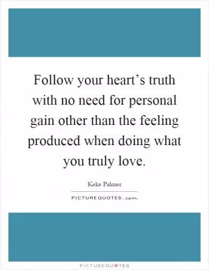 Follow your heart’s truth with no need for personal gain other than the feeling produced when doing what you truly love Picture Quote #1