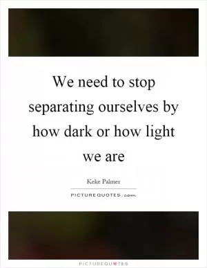 We need to stop separating ourselves by how dark or how light we are Picture Quote #1