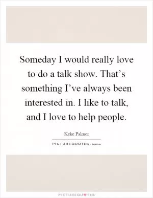 Someday I would really love to do a talk show. That’s something I’ve always been interested in. I like to talk, and I love to help people Picture Quote #1