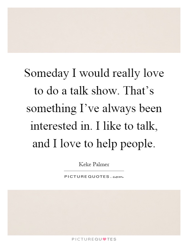 Someday I would really love to do a talk show. That's something I've always been interested in. I like to talk, and I love to help people Picture Quote #1