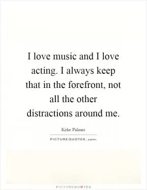 I love music and I love acting. I always keep that in the forefront, not all the other distractions around me Picture Quote #1