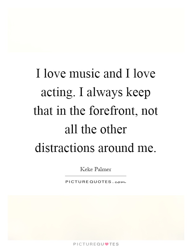 I love music and I love acting. I always keep that in the forefront, not all the other distractions around me Picture Quote #1
