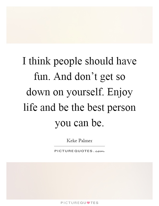 I think people should have fun. And don't get so down on yourself. Enjoy life and be the best person you can be Picture Quote #1