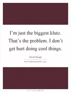 I’m just the biggest klutz. That’s the problem. I don’t get hurt doing cool things Picture Quote #1