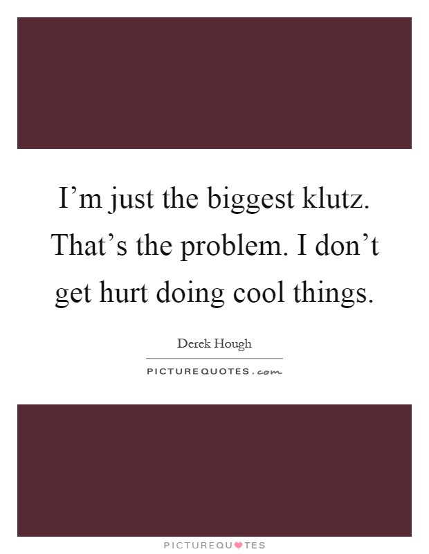 I'm just the biggest klutz. That's the problem. I don't get hurt doing cool things Picture Quote #1
