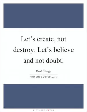 Let’s create, not destroy. Let’s believe and not doubt Picture Quote #1
