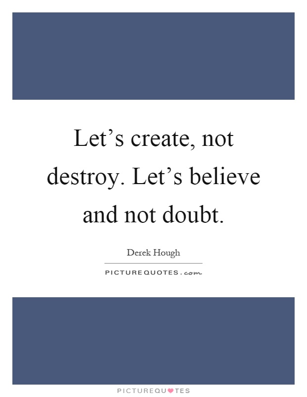Let's create, not destroy. Let's believe and not doubt Picture Quote #1